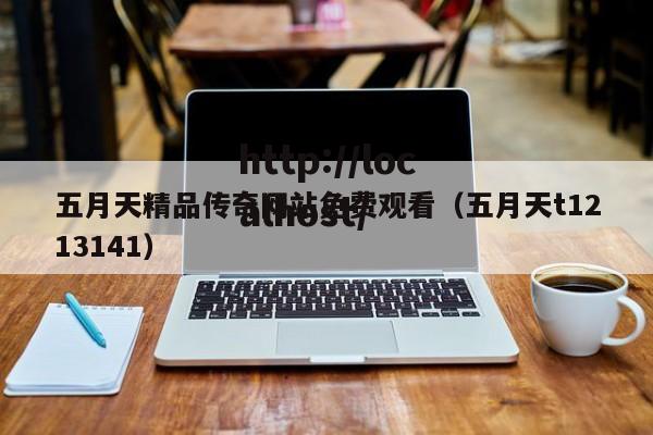五月天精品传奇网站免费观看（五月天t1213141）