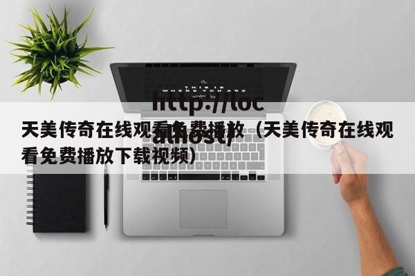天美传奇在线观看免费播放（天美传奇在线观看免费播放下载视频）