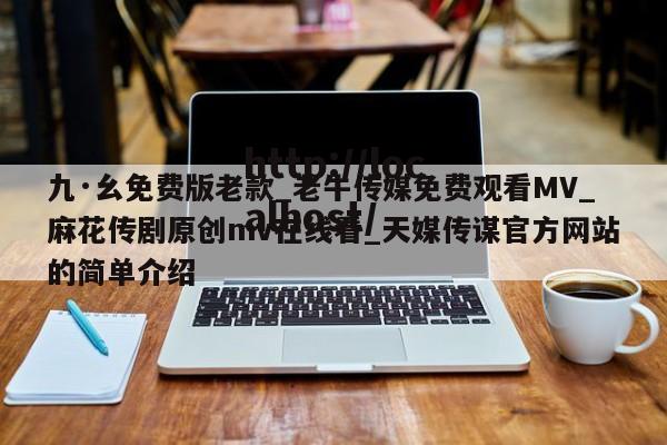 九·幺免费版老款_老牛传媒免费观看MV_麻花传剧原创mv在线看_天媒传谋官方网站的简单介绍
